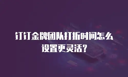 钉钉金牌团队打折时间怎么设置更灵活？