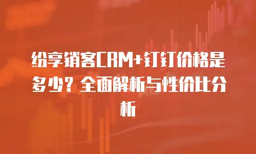 纷享销客CRM+钉钉价格是多少？全面解析与性价比分析