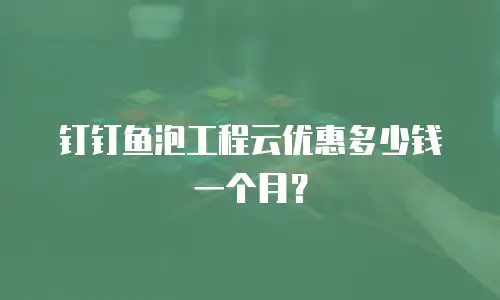 钉钉鱼泡工程云优惠多少钱一个月？