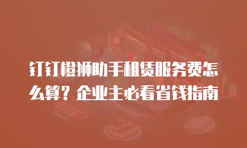 钉钉橙狮助手租赁服务费怎么算？企业主必看省钱指南
