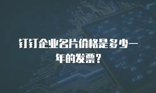 钉钉企业名片价格是多少一年的发票？