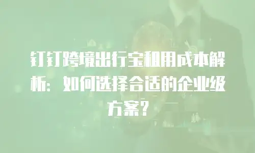 钉钉跨境出行宝租用成本解析：如何选择合适的企业级方案？