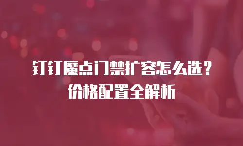 钉钉魔点门禁扩容怎么选？价格配置全解析