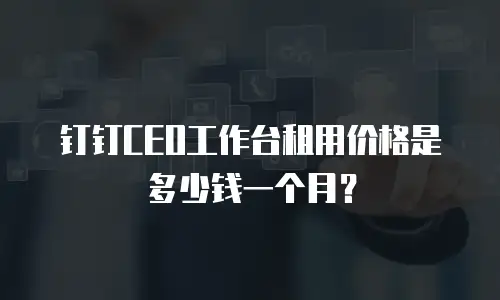 钉钉CEO工作台租用价格是多少钱一个月？