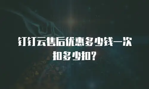 钉钉云售后优惠多少钱一次扣多少扣？