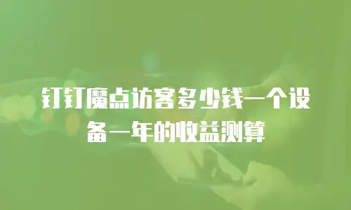 钉钉魔点访客多少钱一个设备一年的收益测算