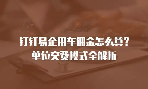 钉钉易企用车佣金怎么算？单位交费模式全解析