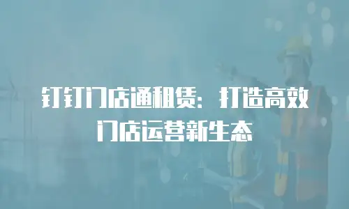 钉钉门店通租赁：打造高效门店运营新生态