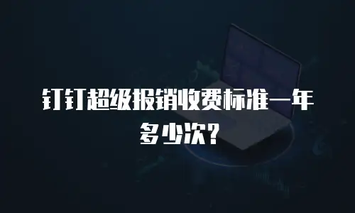 钉钉超级报销收费标准一年多少次？