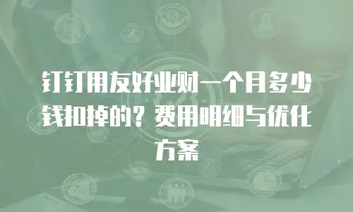 钉钉用友好业财一个月多少钱扣掉的？费用明细与优化方案