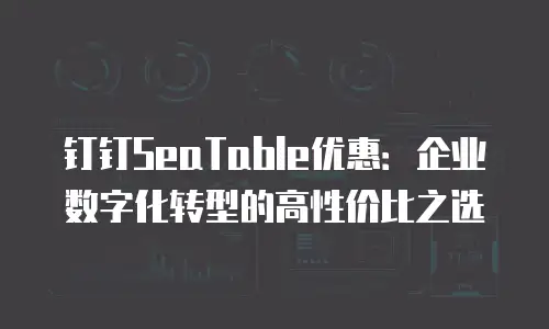 钉钉SeaTable优惠：企业数字化转型的高性价比之选