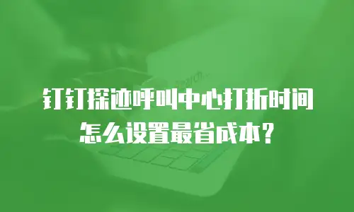 钉钉探迹呼叫中心打折时间怎么设置最省成本？