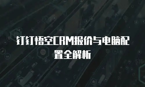 钉钉悟空CRM报价与电脑配置全解析