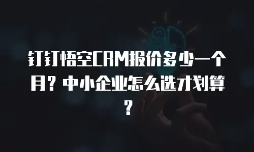 钉钉悟空CRM报价多少一个月？中小企业怎么选才划算？
