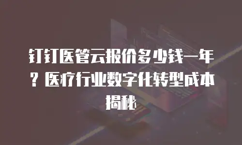 钉钉医管云报价多少钱一年？医疗行业数字化转型成本揭秘