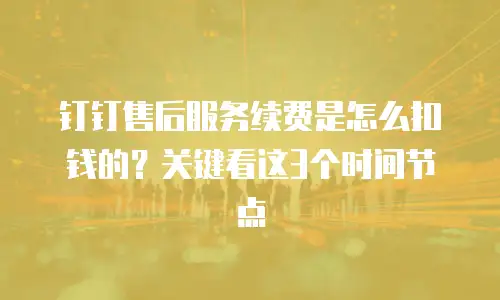 钉钉售后服务续费是怎么扣钱的？关键看这3个时间节点