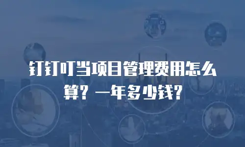 钉钉叮当项目管理费用怎么算？一年多少钱？