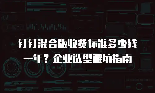 钉钉混合版收费标准多少钱一年？企业选型避坑指南