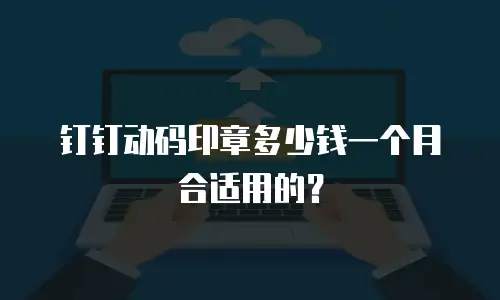 钉钉动码印章多少钱一个月合适用的？