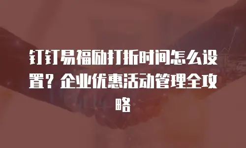钉钉易福励打折时间怎么设置？企业优惠活动管理全攻略