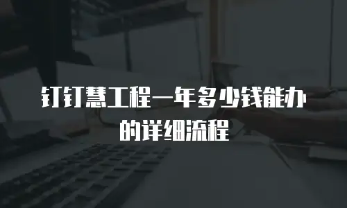 钉钉慧工程一年多少钱能办的详细流程