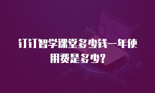 钉钉智学课堂多少钱一年使用费是多少？