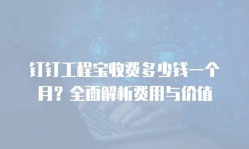 钉钉工程宝收费多少钱一个月？全面解析费用与价值