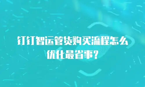 钉钉智运管货购买流程怎么优化最省事？