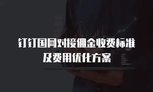 钉钉国网对接佣金收费标准及费用优化方案