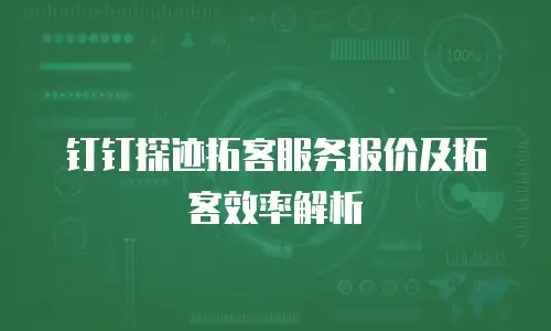 钉钉探迹拓客服务报价及拓客效率解析