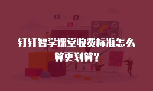 钉钉智学课堂收费标准怎么算更划算？