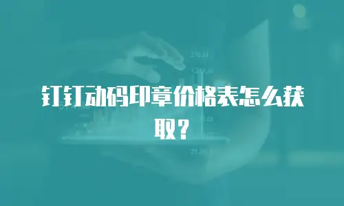 钉钉动码印章价格表怎么获取？