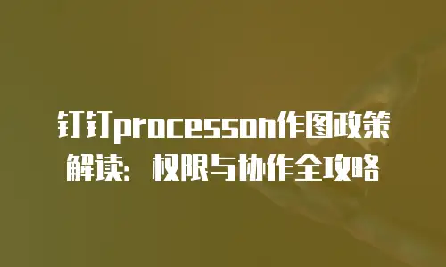 钉钉processon作图政策解读：权限与协作全攻略
