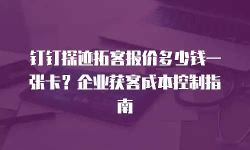 钉钉探迹拓客报价多少钱一张卡？企业获客成本控制指南