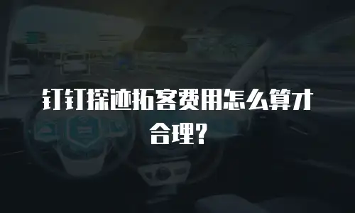 钉钉探迹拓客费用怎么算才合理？