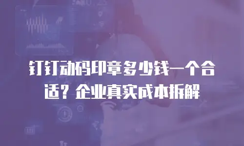 钉钉动码印章多少钱一个合适？企业真实成本拆解