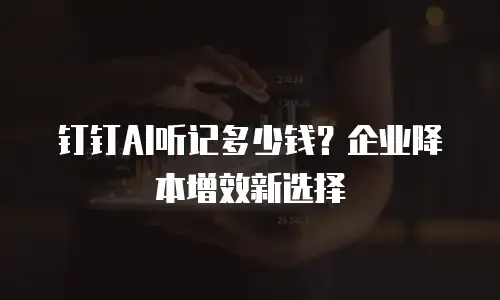 钉钉AI听记多少钱？企业降本增效新选择