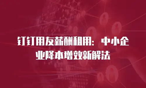 钉钉用友薪酬租用：中小企业降本增效新解法