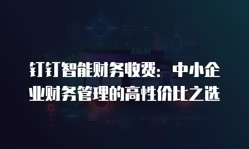 钉钉智能财务收费：中小企业财务管理的高性价比之选