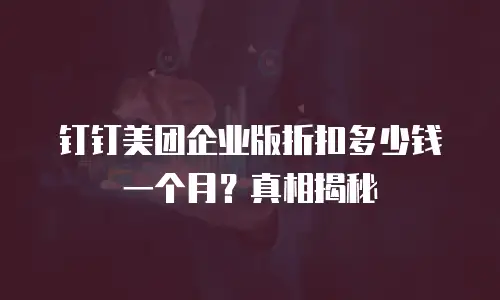 钉钉美团企业版折扣多少钱一个月？真相揭秘