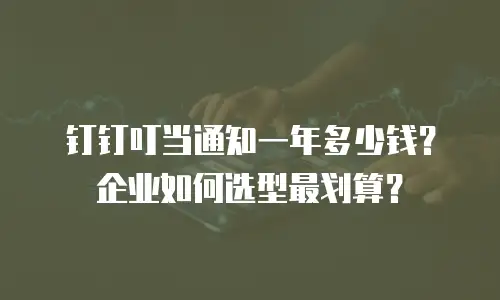 钉钉叮当通知一年多少钱？企业如何选型最划算？