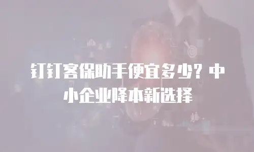 钉钉客保助手便宜多少？中小企业降本新选择