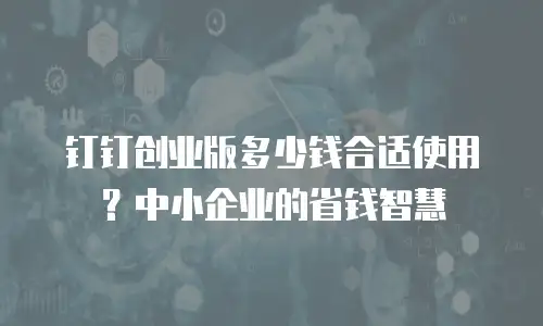 钉钉创业版多少钱合适使用？中小企业的省钱智慧