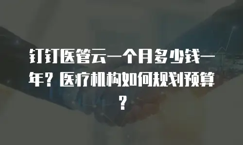 钉钉医管云一个月多少钱一年？医疗机构如何规划预算？