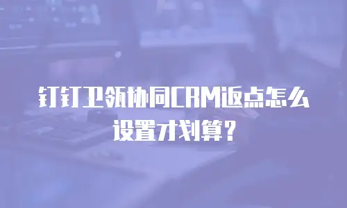 钉钉卫瓴协同CRM返点怎么设置才划算？