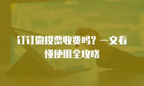 钉钉微投票收费吗？一文看懂使用全攻略