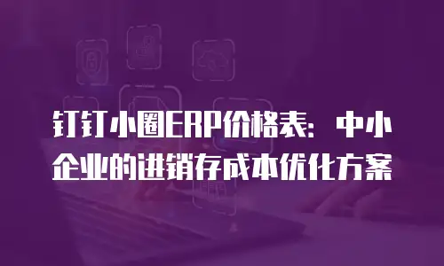 钉钉小圈ERP价格表：中小企业的进销存成本优化方案
