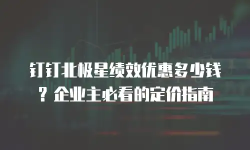 钉钉北极星绩效优惠多少钱？企业主必看的定价指南