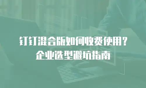 钉钉混合版如何收费使用？企业选型避坑指南