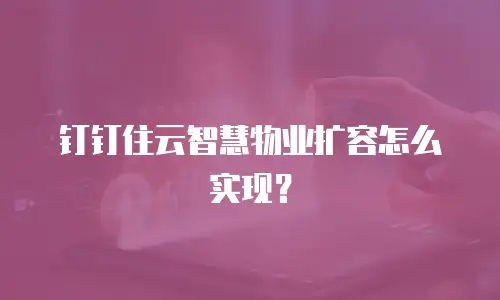 钉钉住云智慧物业扩容怎么实现？